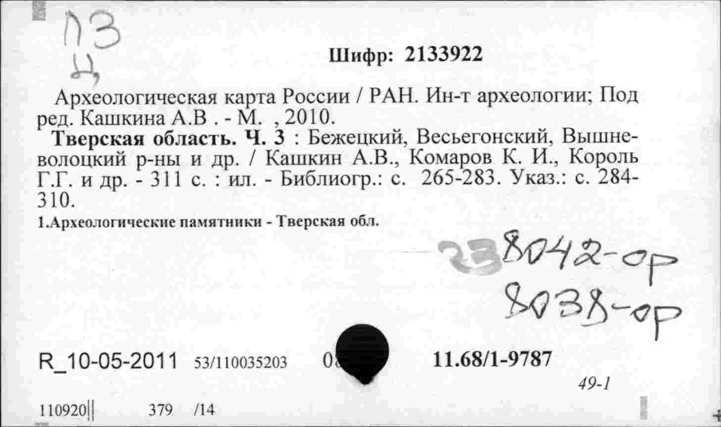 ﻿Ц
Шифр: 2133922
Археологическая карта России / РАН. Ин-т археологии; Под ред. Кашкина А.В . - М. ,2010.
Тверская область. Ч. 3 : Бежецкий, Весьегонский, Вышневолоцкий р-ны и др. / Кашкин А.В., Комаров К. И., Король Г.Г. и др. - 311 с. : ил. - Библиогр.: с. 265-283. Указ.: с. 284-310.
1.Археологические памятники - Тверская обл.

R_10-05-201 1 53/110035203
110920ІІ	379 /14
11.68/1-9787
49-1
I